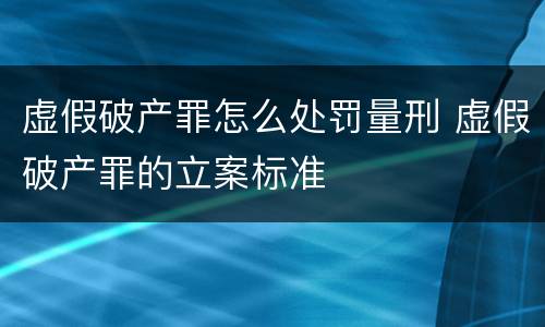 虚假破产罪怎么处罚量刑 虚假破产罪的立案标准