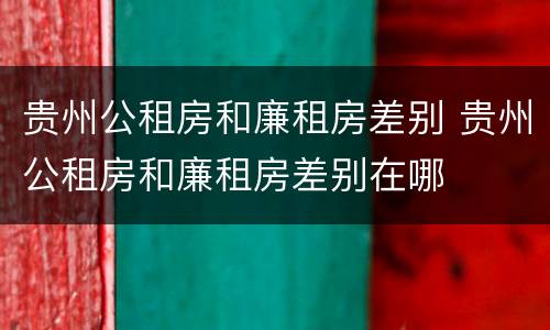 贵州公租房和廉租房差别 贵州公租房和廉租房差别在哪