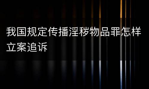我国规定传播淫秽物品罪怎样立案追诉