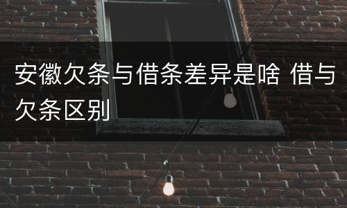 安徽欠条与借条差异是啥 借与欠条区别