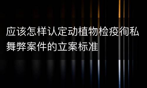 应该怎样认定动植物检疫徇私舞弊案件的立案标准