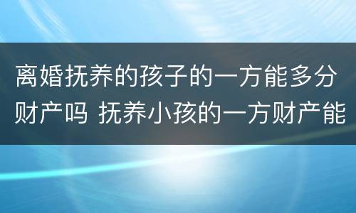 离婚抚养的孩子的一方能多分财产吗 抚养小孩的一方财产能多分吗