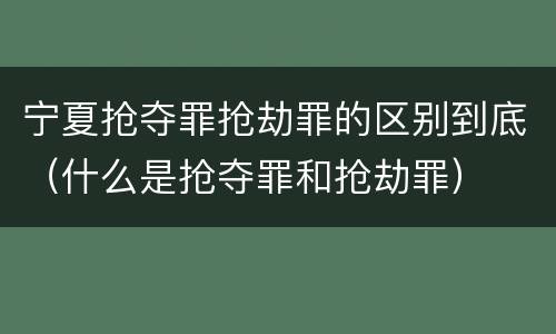 宁夏抢夺罪抢劫罪的区别到底（什么是抢夺罪和抢劫罪）