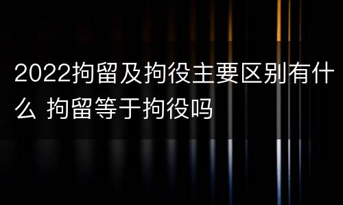2022拘留及拘役主要区别有什么 拘留等于拘役吗