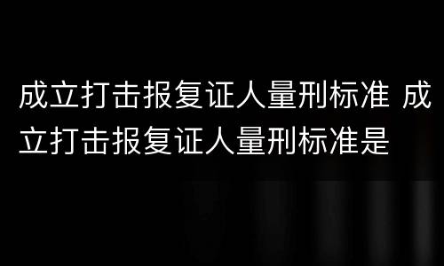 成立打击报复证人量刑标准 成立打击报复证人量刑标准是