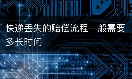 快递丢失的赔偿流程一般需要多长时间