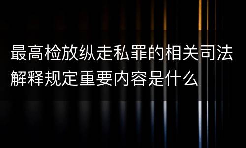 最高检放纵走私罪的相关司法解释规定重要内容是什么