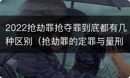 2022抢劫罪抢夺罪到底都有几种区别（抢劫罪的定罪与量刑）