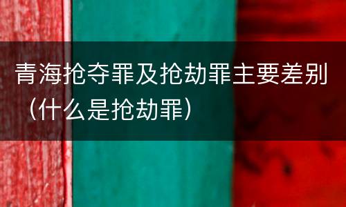青海抢夺罪及抢劫罪主要差别（什么是抢劫罪）