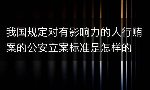 我国规定对有影响力的人行贿案的公安立案标准是怎样的
