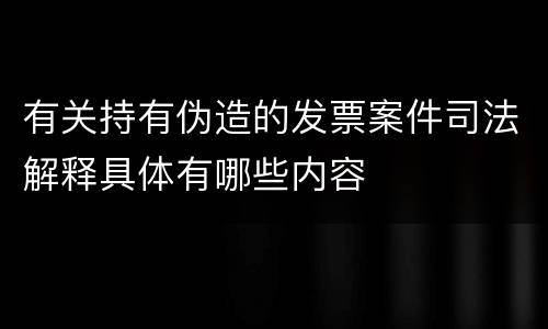 有关持有伪造的发票案件司法解释具体有哪些内容