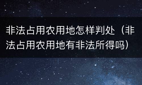 非法占用农用地怎样判处（非法占用农用地有非法所得吗）