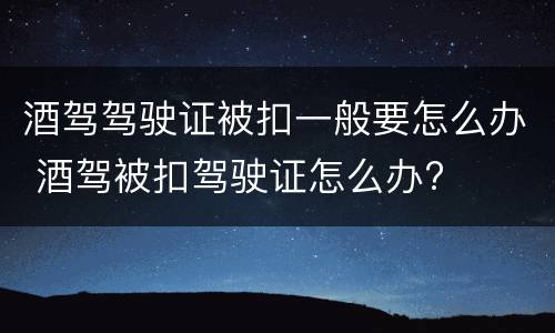 酒驾驾驶证被扣一般要怎么办 酒驾被扣驾驶证怎么办?