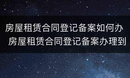 房屋租赁合同登记备案如何办 房屋租赁合同登记备案办理到哪里办