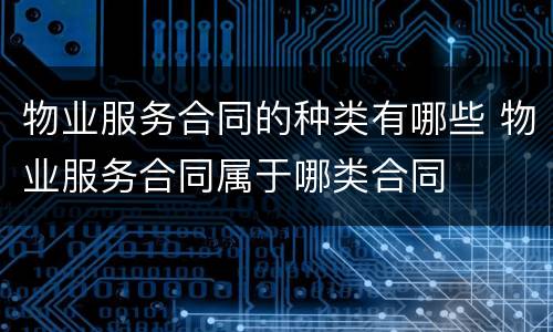 物业服务合同的种类有哪些 物业服务合同属于哪类合同