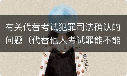 有关代替考试犯罪司法确认的问题（代替他人考试罪能不能不起诉）