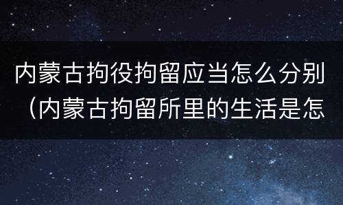 内蒙古拘役拘留应当怎么分别（内蒙古拘留所里的生活是怎么样的）