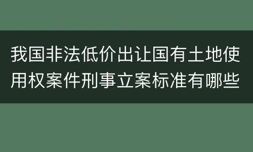 我国非法低价出让国有土地使用权案件刑事立案标准有哪些
