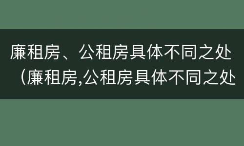 廉租房、公租房具体不同之处（廉租房,公租房具体不同之处在哪里）