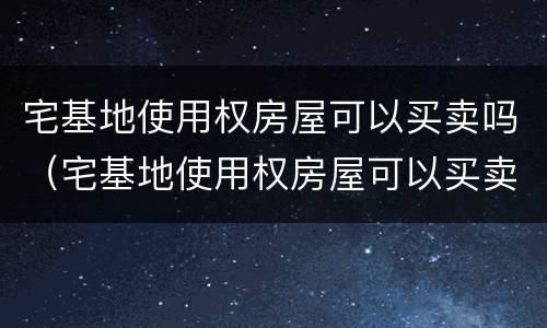宅基地使用权房屋可以买卖吗（宅基地使用权房屋可以买卖吗现在）