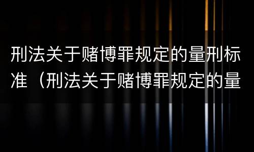 刑法关于赌博罪规定的量刑标准（刑法关于赌博罪规定的量刑标准有哪些）