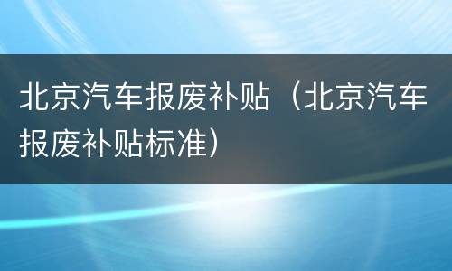 北京汽车报废补贴（北京汽车报废补贴标准）