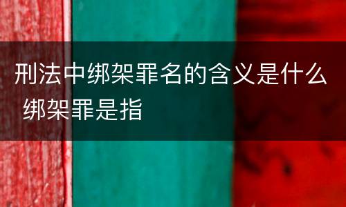 刑法中绑架罪名的含义是什么 绑架罪是指