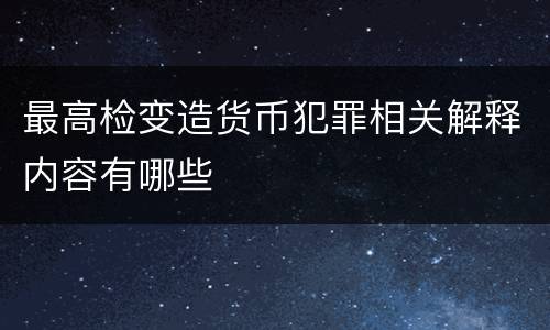 最高检变造货币犯罪相关解释内容有哪些