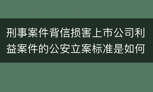 刑事案件背信损害上市公司利益案件的公安立案标准是如何规定