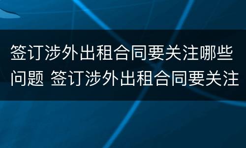 签订涉外出租合同要关注哪些问题 签订涉外出租合同要关注哪些问题呢