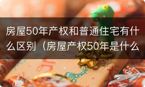 房屋50年产权和普通住宅有什么区别（房屋产权50年是什么房）