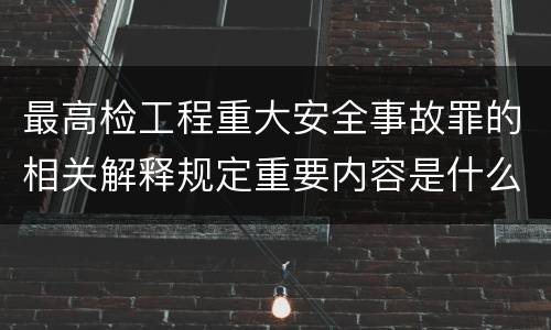 最高检工程重大安全事故罪的相关解释规定重要内容是什么