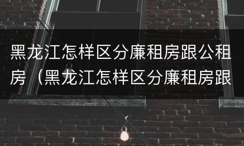黑龙江怎样区分廉租房跟公租房（黑龙江怎样区分廉租房跟公租房的区别）