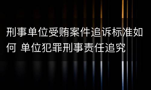 刑事单位受贿案件追诉标准如何 单位犯罪刑事责任追究
