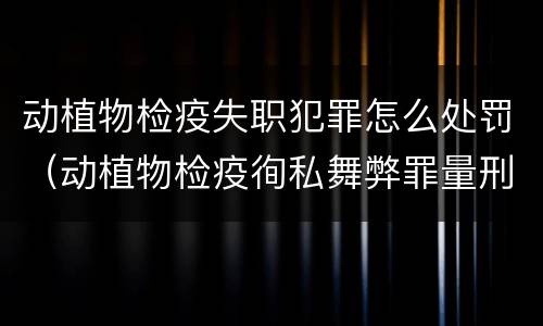 动植物检疫失职犯罪怎么处罚（动植物检疫徇私舞弊罪量刑）