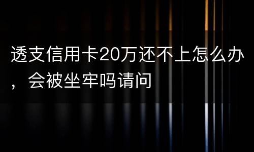 透支信用卡20万还不上怎么办，会被坐牢吗请问