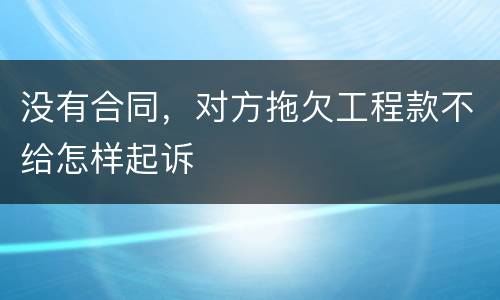 没有合同，对方拖欠工程款不给怎样起诉