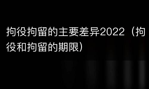 拘役拘留的主要差异2022（拘役和拘留的期限）