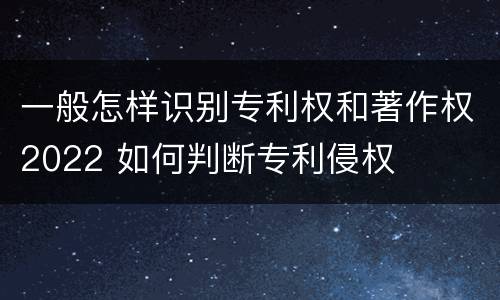 一般怎样识别专利权和著作权2022 如何判断专利侵权