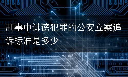刑事中诽谤犯罪的公安立案追诉标准是多少
