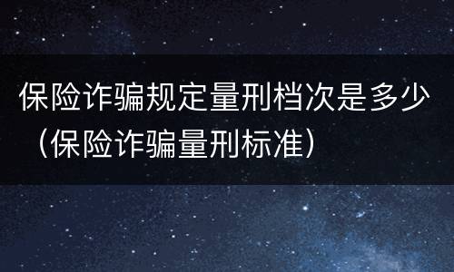保险诈骗规定量刑档次是多少（保险诈骗量刑标准）
