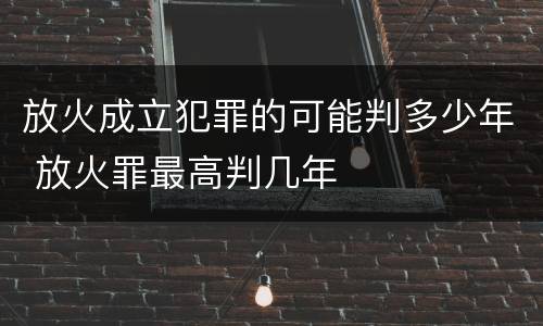 放火成立犯罪的可能判多少年 放火罪最高判几年