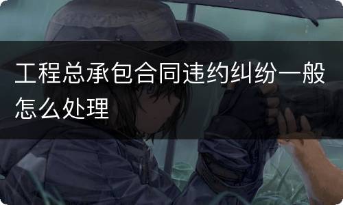 工程总承包合同违约纠纷一般怎么处理