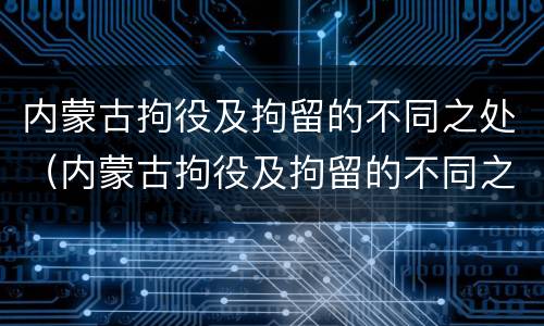 内蒙古拘役及拘留的不同之处（内蒙古拘役及拘留的不同之处在哪）