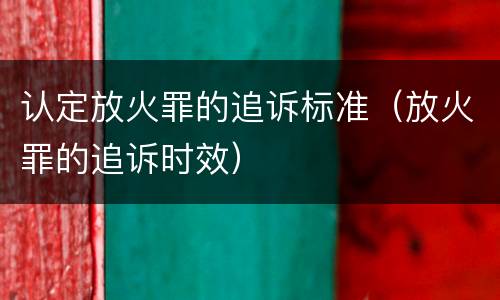 认定放火罪的追诉标准（放火罪的追诉时效）