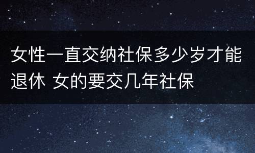 女性一直交纳社保多少岁才能退休 女的要交几年社保