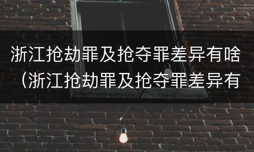 浙江抢劫罪及抢夺罪差异有啥(浙江抢劫罪及抢夺罪差异有啥处罚)