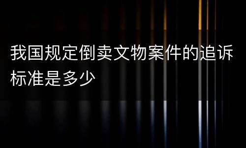 我国规定倒卖文物案件的追诉标准是多少