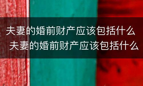 夫妻的婚前财产应该包括什么 夫妻的婚前财产应该包括什么费用