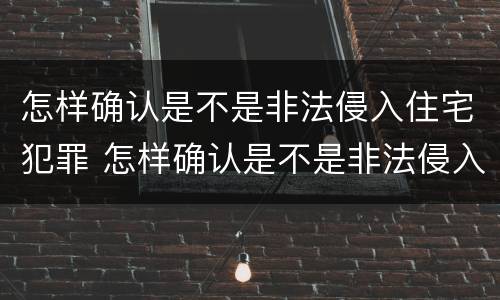 怎样确认是不是非法侵入住宅犯罪 怎样确认是不是非法侵入住宅犯罪呢